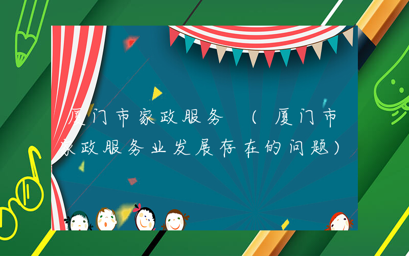厦门市家政服务 (厦门市家政服务业发展存在的问题)